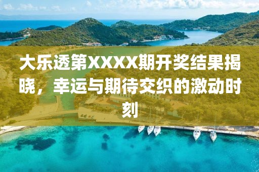大乐透第XXXX期开奖结果揭晓，幸运与期待交织的激动时刻