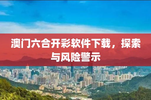 澳门六合开彩软件下载，探索与风险警示