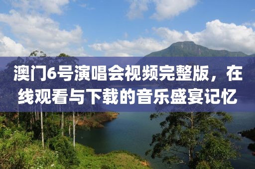 澳门6号演唱会视频完整版，在线观看与下载的音乐盛宴记忆