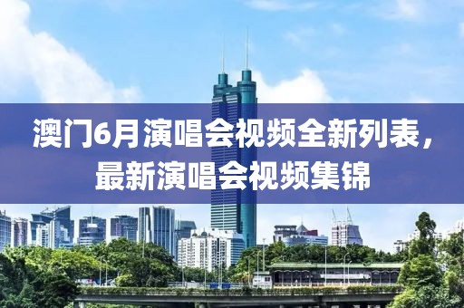 澳门6月演唱会视频全新列表，最新演唱会视频集锦