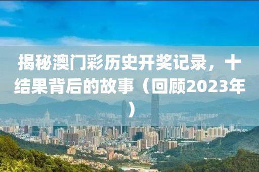 揭秘澳门彩历史开奖记录，十结果背后的故事（回顾2023年）