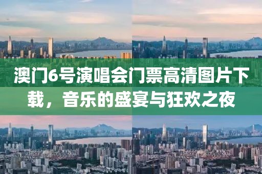 澳门6号演唱会门票高清图片下载，音乐的盛宴与狂欢之夜