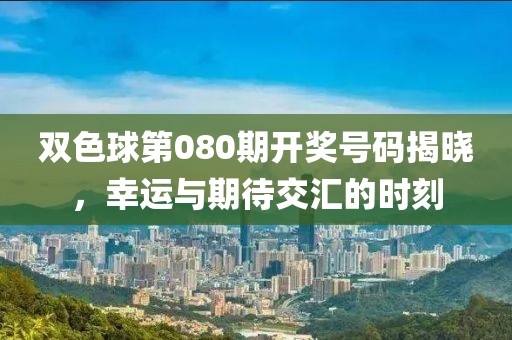 双色球第080期开奖号码揭晓，幸运与期待交汇的时刻