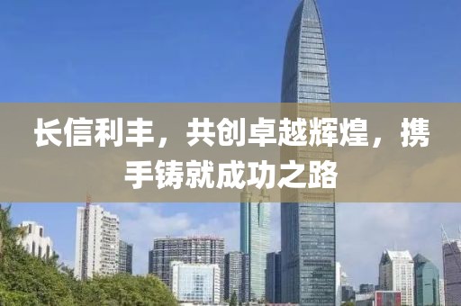 长信利丰，共创卓越辉煌，携手铸就成功之路