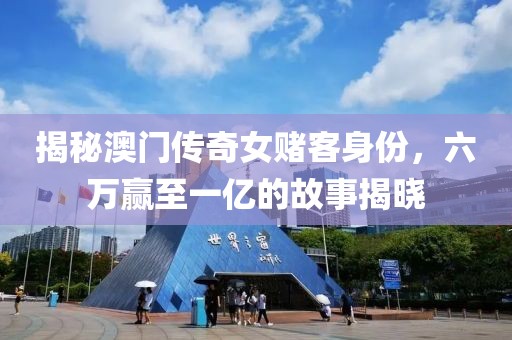 揭秘澳门传奇女赌客身份，六万赢至一亿的故事揭晓
