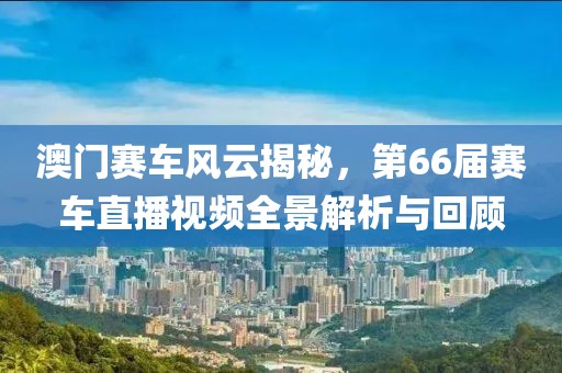澳门赛车风云揭秘，第66届赛车直播视频全景解析与回顾