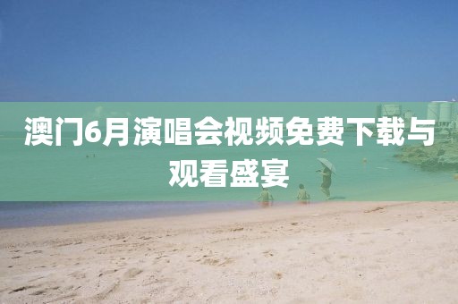澳门6月演唱会视频免费下载与观看盛宴