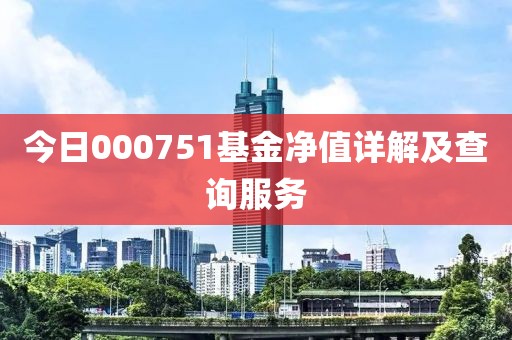 今日000751基金净值详解及查询服务