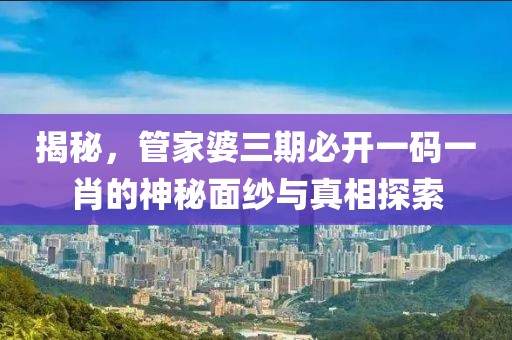 揭秘，管家婆三期必开一码一肖的神秘面纱与真相探索