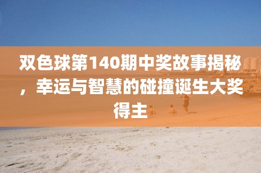 双色球第140期中奖故事揭秘，幸运与智慧的碰撞诞生大奖得主