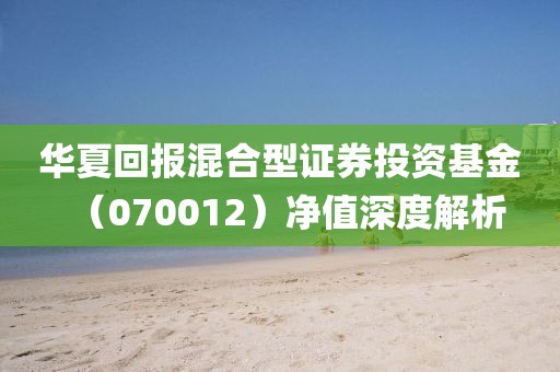 华夏回报混合型证券投资基金（070012）净值深度解析