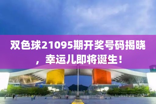 双色球21095期开奖号码揭晓，幸运儿即将诞生！