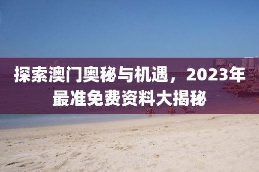 探索澳门奥秘与机遇，2023年最准免费资料大揭秘