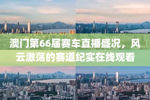 澳门第66届赛车直播盛况，风云激荡的赛道纪实在线观看