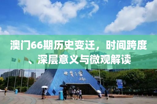 澳门66期历史变迁，时间跨度、深层意义与微观解读