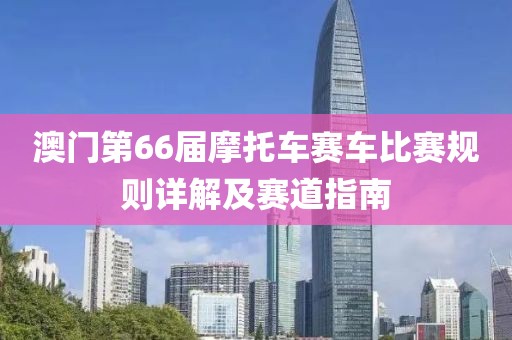 澳门第66届摩托车赛车比赛规则详解及赛道指南