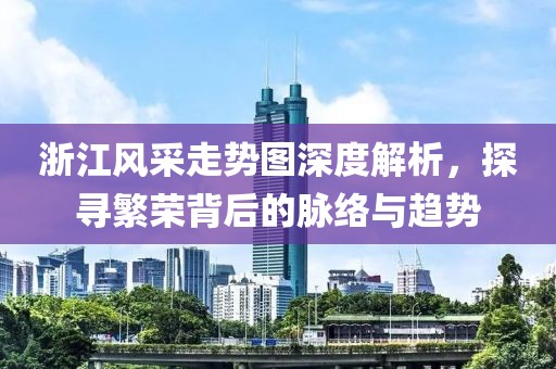 浙江风采走势图深度解析，探寻繁荣背后的脉络与趋势