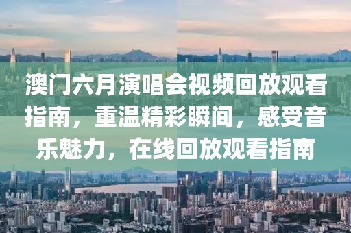 澳门六月演唱会视频回放观看指南，重温精彩瞬间，感受音乐魅力，在线回放观看指南