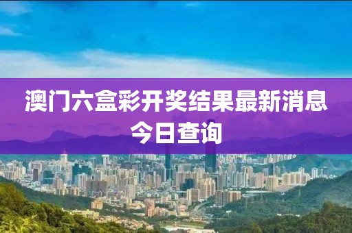 澳门六盒彩开奖结果最新消息今日查询