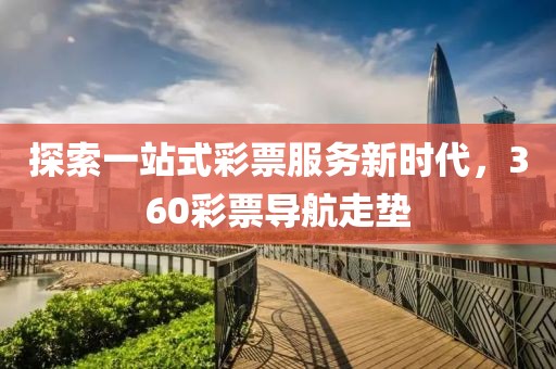 探索一站式彩票服务新时代，360彩票导航走垫