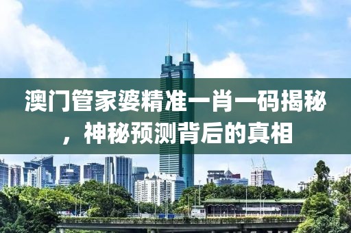 澳门管家婆精准一肖一码揭秘，神秘预测背后的真相