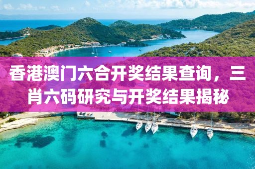 香港澳门六合开奖结果查询，三肖六码研究与开奖结果揭秘