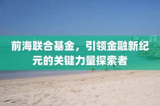 前海联合基金，引领金融新纪元的关键力量探索者
