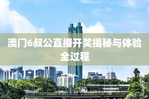 澳门6叔公直播开奖揭秘与体验全过程
