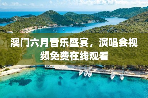 澳门六月音乐盛宴，演唱会视频免费在线观看