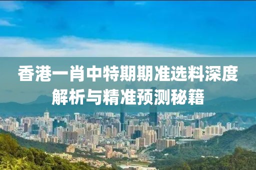 香港一肖中特期期准选料深度解析与精准预测秘籍