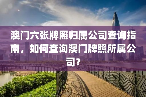 澳门六张牌照归属公司查询指南，如何查询澳门牌照所属公司？