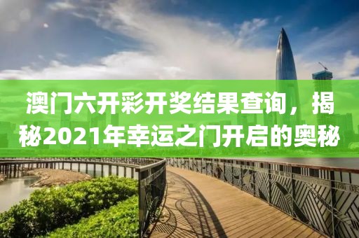 澳门六开彩开奖结果查询，揭秘2021年幸运之门开启的奥秘