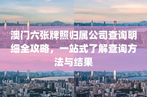 澳门六张牌照归属公司查询明细全攻略，一站式了解查询方法与结果