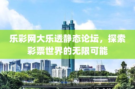 乐彩网大乐透静态论坛，探索彩票世界的无限可能