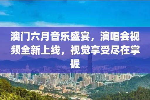 澳门六月音乐盛宴，演唱会视频全新上线，视觉享受尽在掌握