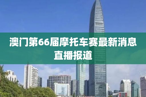 澳门第66届摩托车赛最新消息直播报道