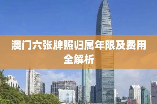 澳门六张牌照归属年限及费用全解析