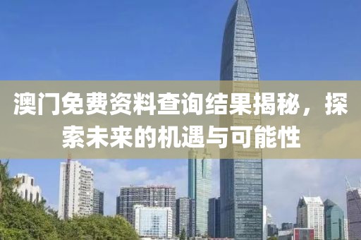 澳门免费资料查询结果揭秘，探索未来的机遇与可能性