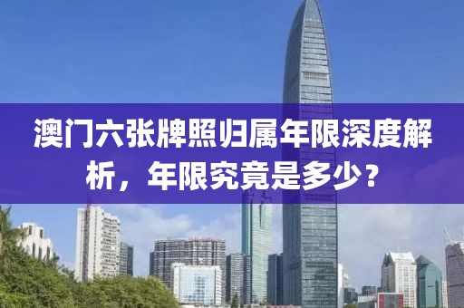 澳门六张牌照归属年限深度解析，年限究竟是多少？
