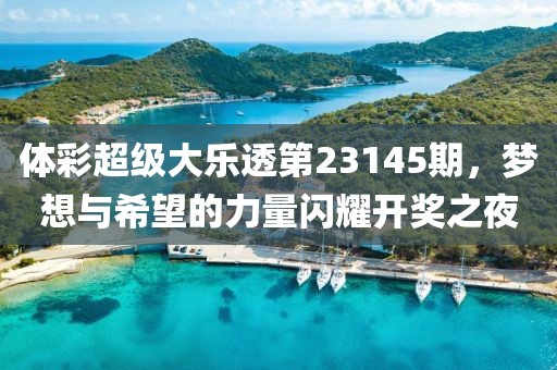 体彩超级大乐透第23145期，梦想与希望的力量闪耀开奖之夜