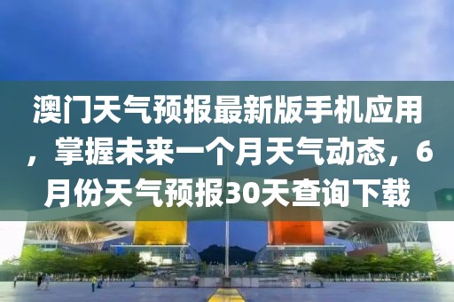 澳门天气预报最新版手机应用，掌握未来一个月天气动态，6月份天气预报30天查询下载