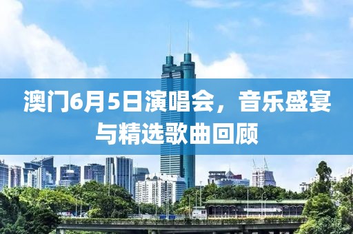 澳门6月5日演唱会，音乐盛宴与精选歌曲回顾