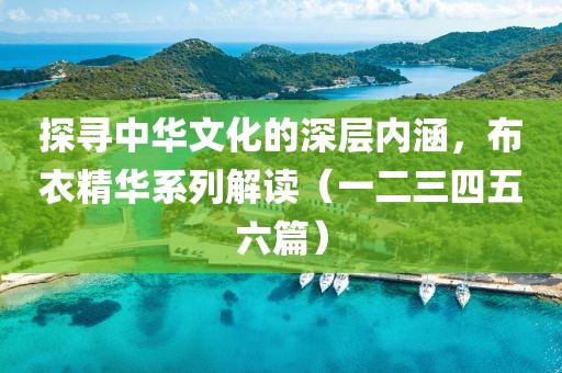 探寻中华文化的深层内涵，布衣精华系列解读（一二三四五六篇）