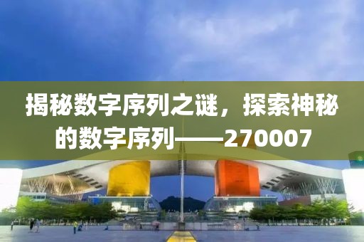 揭秘数字序列之谜，探索神秘的数字序列——270007