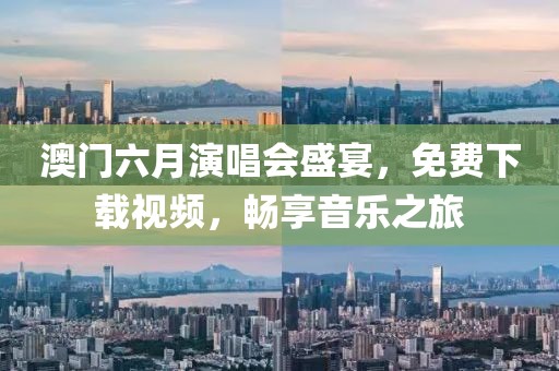 澳门六月演唱会盛宴，免费下载视频，畅享音乐之旅