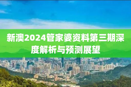 新澳2024管家婆资料第三期深度解析与预测展望