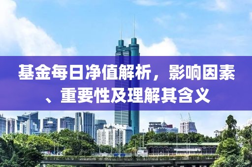 基金每日净值解析，影响因素、重要性及理解其含义
