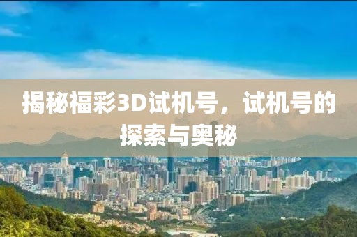 揭秘福彩3D试机号，试机号的探索与奥秘