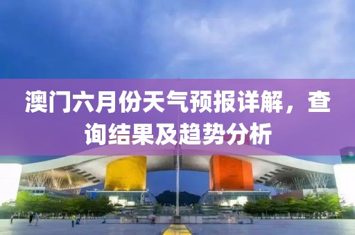 澳门六月份天气预报详解，查询结果及趋势分析