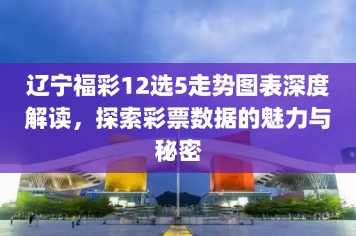 辽宁福彩12选5走势图表深度解读，探索彩票数据的魅力与秘密